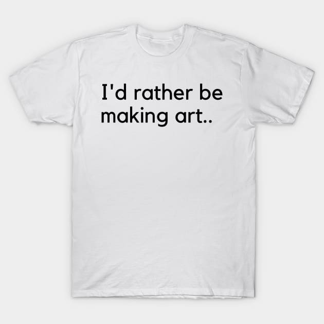 I'd rather be making art T-Shirt by Artsychic1